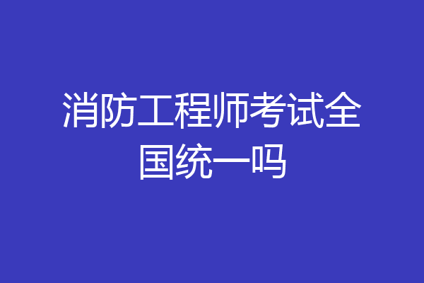 消防工程师考试全国统一吗