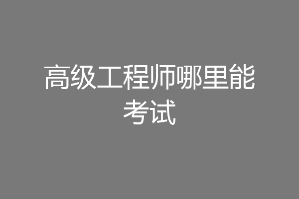 高级工程师哪里能考试