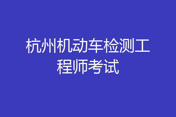 杭州机动车检测工程师考试