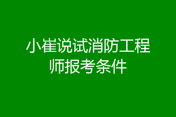 小崔说试消防工程师报考条件