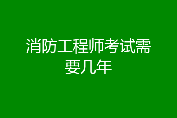 消防工程师考试需要几年