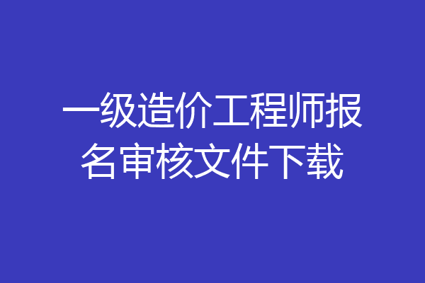 一级造价工程师报名审核文件下载