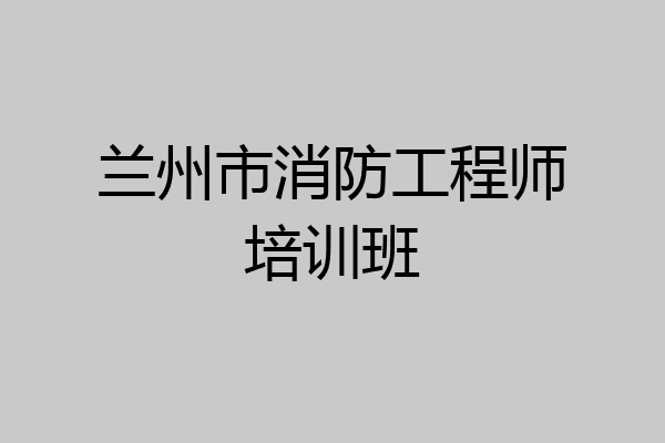 兰州市消防工程师培训班