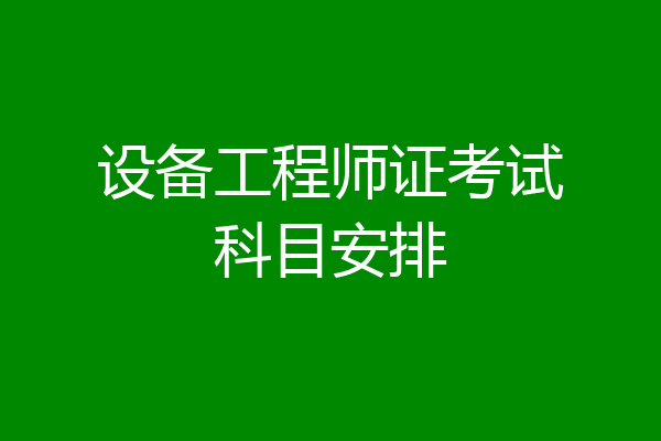 设备工程师证考试科目安排