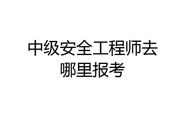中级安全工程师去哪里报考