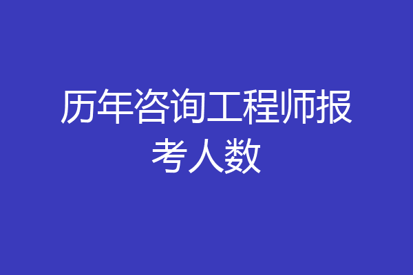 历年咨询工程师报考人数
