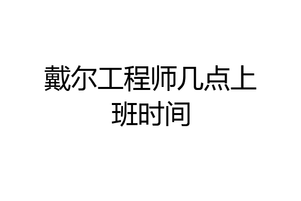 戴尔工程师几点上班时间