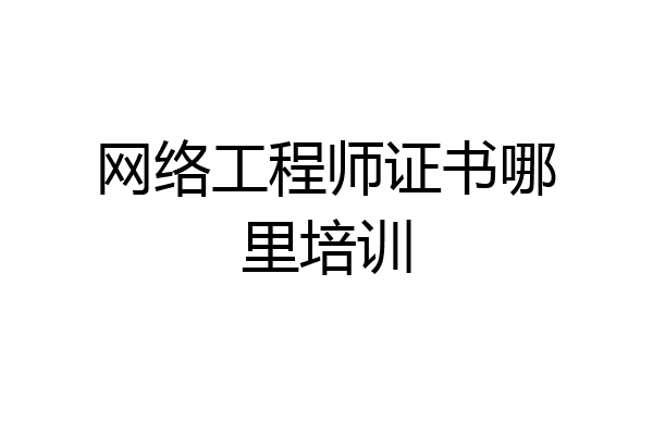 网络工程师证书哪里培训