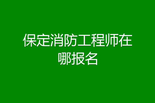 保定消防工程师在哪报名