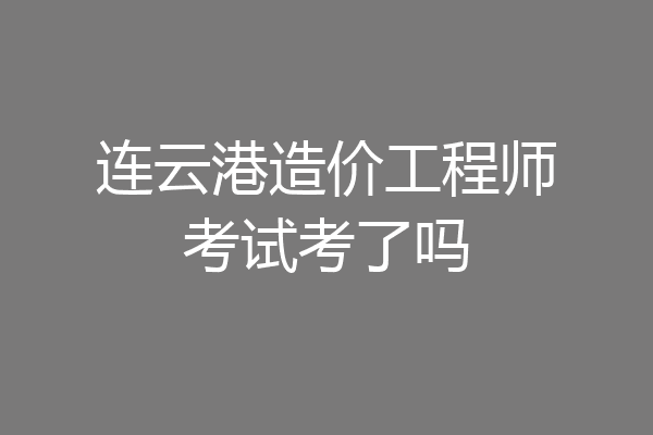 连云港造价工程师考试考了吗