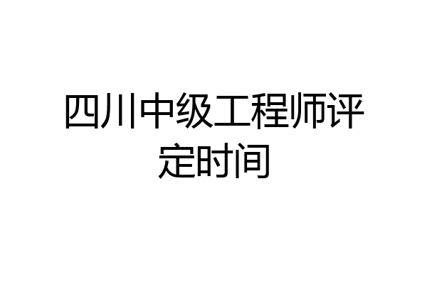 四川中级工程师评定时间