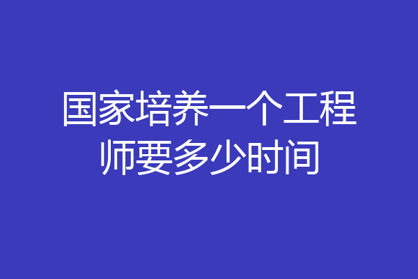 国家培养一个工程师要多少时间