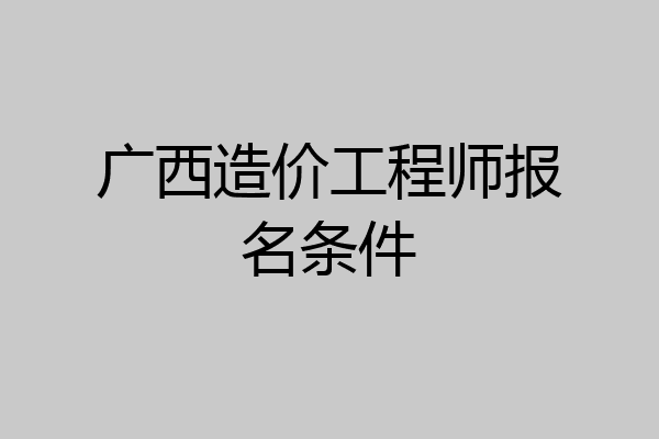 广西造价工程师报名条件