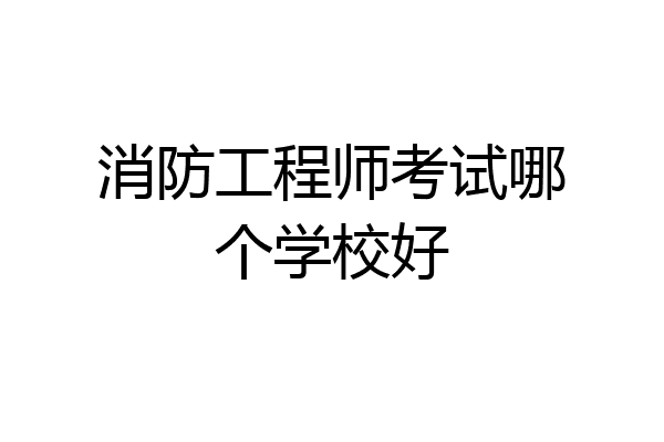 消防工程师考试哪个学校好