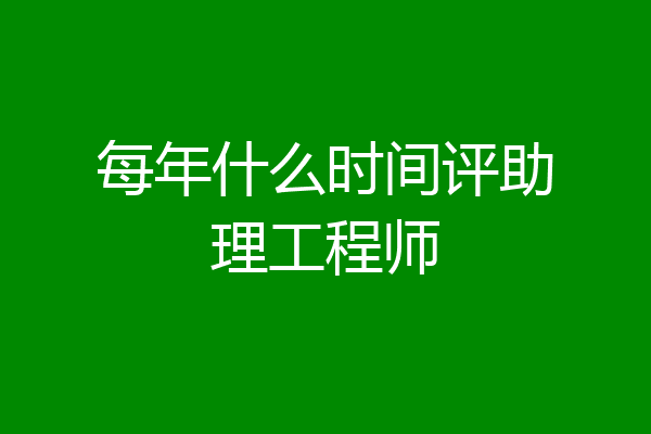 每年什么时间评助理工程师