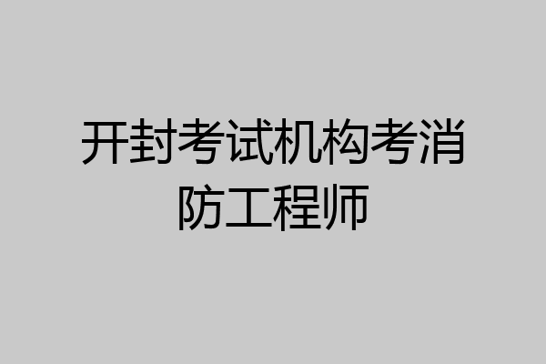 开封考试机构考消防工程师