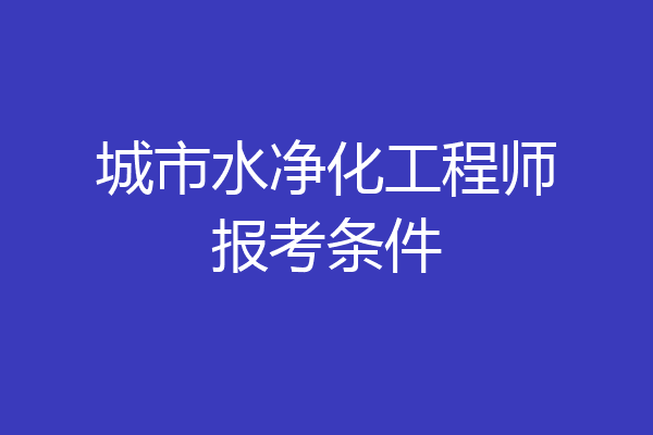 城市水净化工程师报考条件