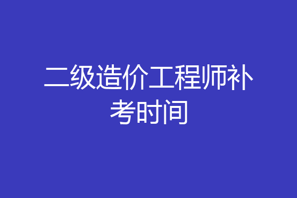 二级造价工程师补考时间