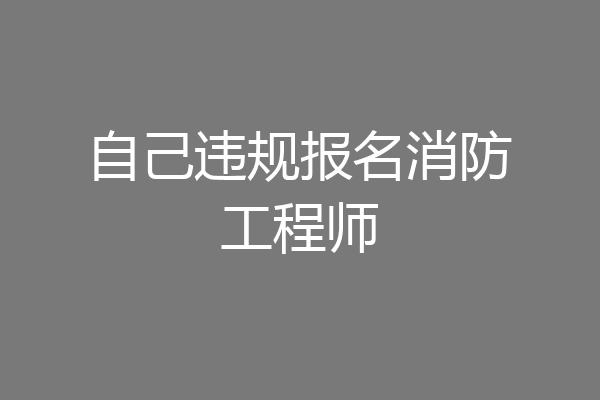 自己违规报名消防工程师