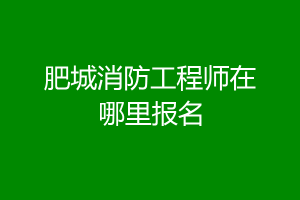 肥城消防工程师在哪里报名