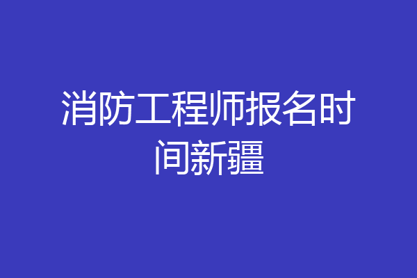 消防工程师报名时间新疆