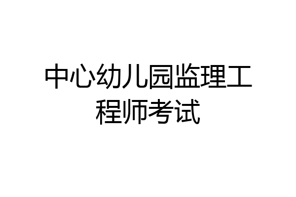 中心幼儿园监理工程师考试