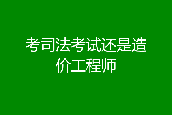 考司法考试还是造价工程师