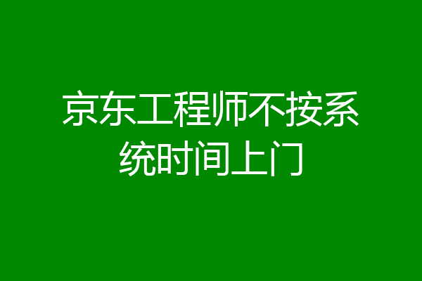 京东工程师不按系统时间上门