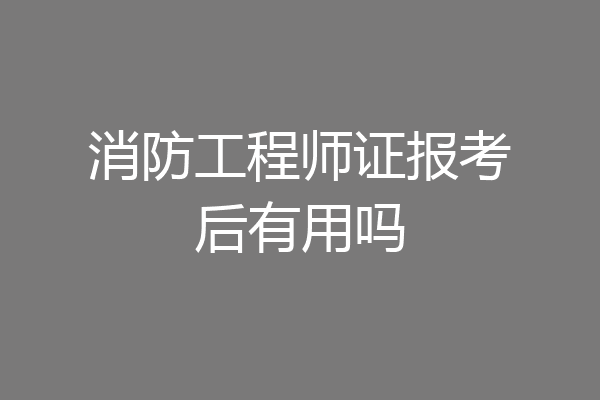 消防工程师证报考后有用吗