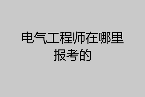 电气工程师在哪里报考的