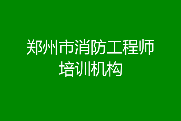 郑州市消防工程师培训机构