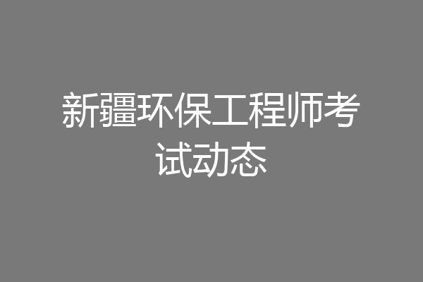 新疆环保工程师考试动态