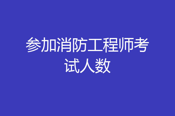 参加消防工程师考试人数