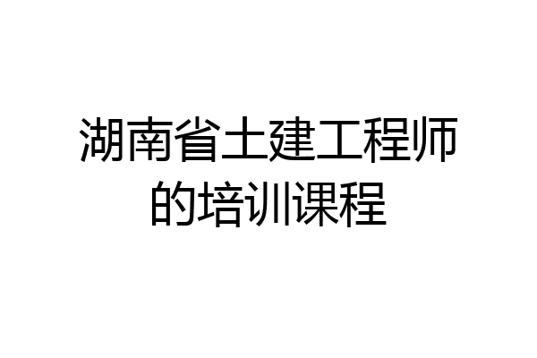 湖南省土建工程师的培训课程