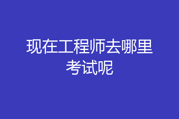 现在工程师去哪里考试呢