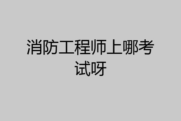 消防工程师上哪考试呀