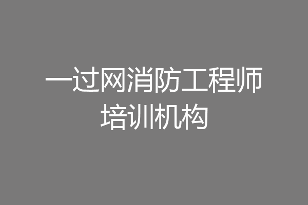 一过网消防工程师培训机构
