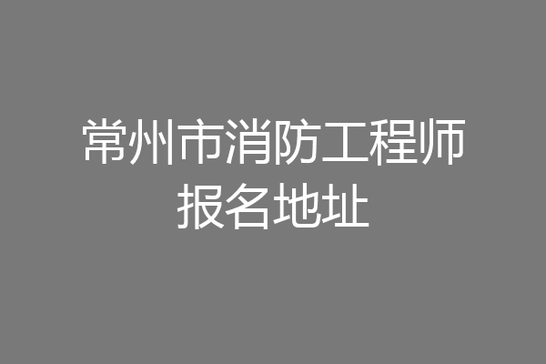 常州市消防工程师报名地址