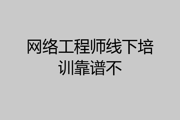 网络工程师线下培训靠谱不