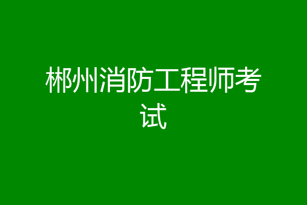 郴州消防工程师考试