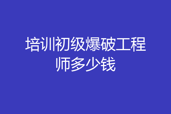 培训初级爆破工程师多少钱