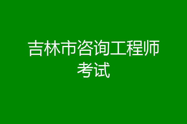 吉林市咨询工程师考试