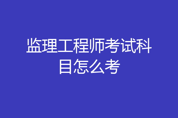 监理工程师考试科目怎么考