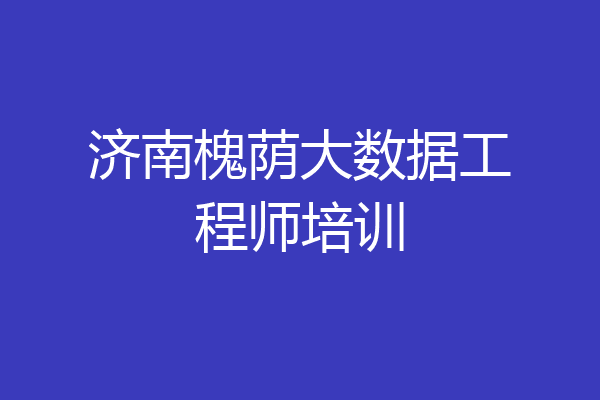 济南槐荫大数据工程师培训