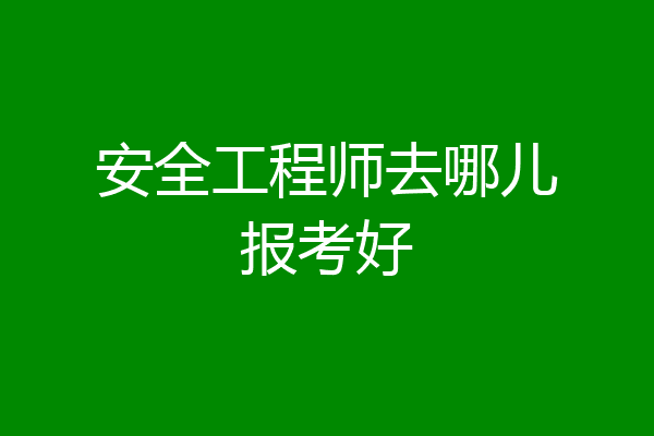 安全工程师去哪儿报考好