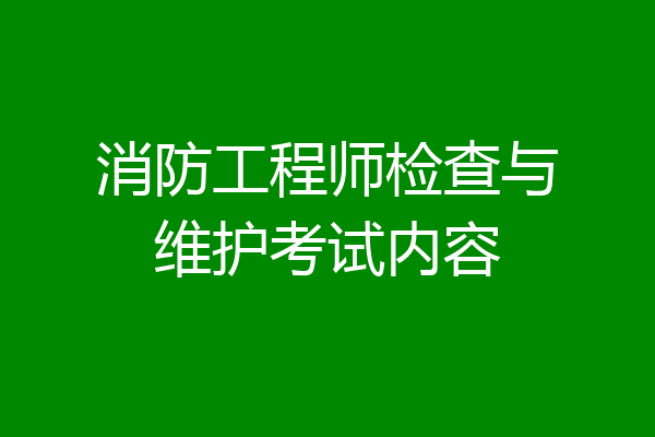 消防工程师检查与维护考试内容