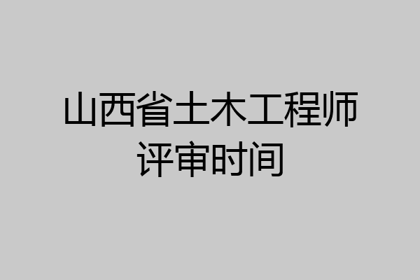 山西省土木工程师评审时间