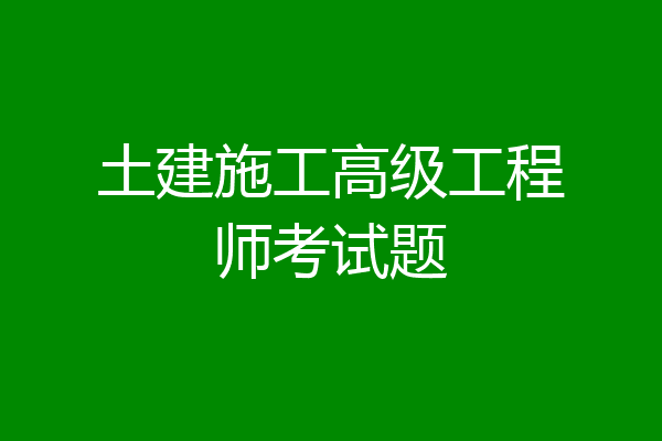 土建施工高级工程师考试题