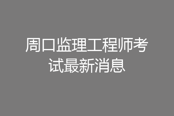 周口监理工程师考试最新消息