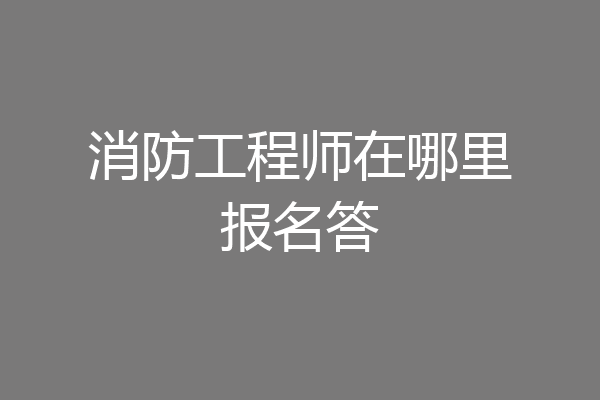 消防工程师在哪里报名答